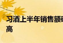 习酒上半年销售额破100亿元再创同期历史新高