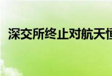 深交所终止对航天恒丰创业板IPO上市审核