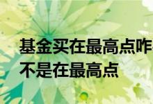 基金买在最高点咋办 怎么看买基金的时候是不是在最高点