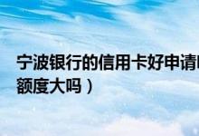 宁波银行的信用卡好申请吗（宁波银行申请宁波银行信用卡额度大吗）