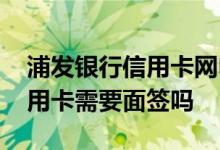 浦发银行信用卡网申需要面签吗 浦发网申信用卡需要面签吗