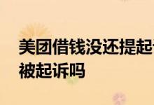 美团借钱没还提起诉讼后 美团借款还不起会被起诉吗