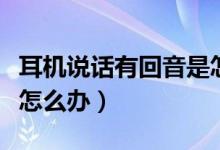 耳机说话有回音是怎么回事（耳机说话有回音怎么办）