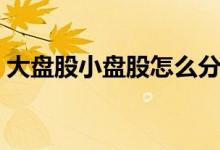 大盘股小盘股怎么分 大盘股小盘股怎么区分 