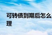 可转债到期后怎么买卖 可转债到期后怎么处理