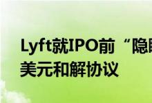 Lyft就IPO前“隐瞒安全问题”达成2500万美元和解协议