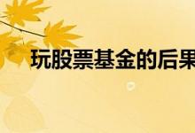玩股票基金的后果 为何不玩股票玩基金