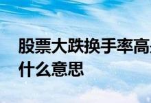 股票大跌换手率高是什么意思 股票换手率是什么意思