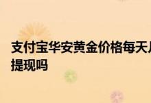 支付宝华安黄金价格每天几点更新 支付宝华安黄金可以随时提现吗