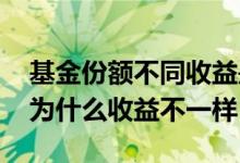 基金份额不同收益是一样的吗 同类型的基金为什么收益不一样