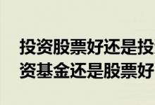 投资股票好还是投资基金好 没有理财经验投资基金还是股票好