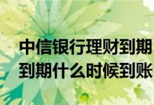 中信银行理财到期日能到账吗 中信银行理财到期什么时候到账