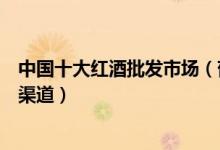 中国十大红酒批发市场（葡萄酒哪里批发红酒批发市场进货渠道）