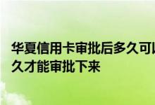 华夏信用卡审批后多久可以再申请 华夏信用卡申请一般要多久才能审批下来