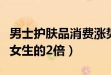 男士护肤品消费涨势明显（买粉底液的增速是女生的2倍）