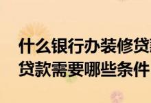 什么银行办装修贷款要求最低 银行贷款装修贷款需要哪些条件