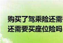 购买了驾乘险还需要买座位险吗 买了驾乘险还需要买座位险吗