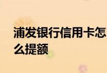 浦发银行信用卡怎么取消 浦发银行信用卡怎么提额