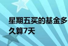 星期五买的基金多久确认 星期五买的基金多久算7天