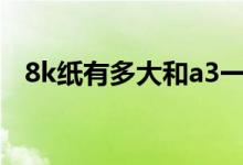 8k纸有多大和a3一样大吗（8K纸有多大）