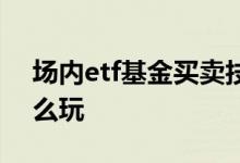 场内etf基金买卖技巧 场内etf基金炒短线怎么玩