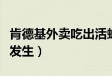 肯德基外卖吃出活蛆（工作人员回应称不可能发生）