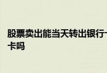 股票卖出能当天转出银行卡吗 股票卖出后可以立马转出银行卡吗