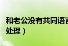 和老公没有共同语言怎么办（试试这几种方法处理）