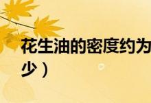 花生油的密度约为0.92（花生油的密度是多少）