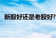 新股好还是老股好? 买股票要新股还是老股