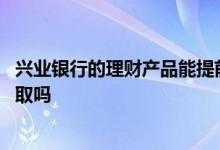 兴业银行的理财产品能提前拿吗 兴业银行理财产品可以提前取吗