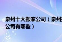 泉州十大搬家公司（泉州搬家公司哪个最好泉州市知名搬家公司有哪些）