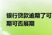 银行贷款逾期了可以申请延期吗 银行贷款逾期可否展期