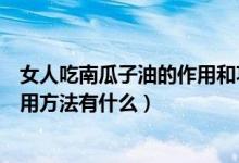 女人吃南瓜子油的作用和功效（南瓜子油的功效与作用及食用方法有什么）