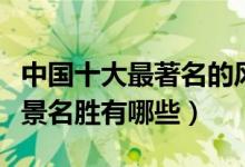 中国十大最著名的风景区（中国十大国家级风景名胜有哪些）