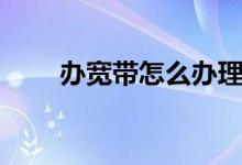 办宽带怎么办理（办宽带怎么办理）