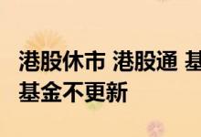 港股休市 港股通 基金更新 港股不休市为什么基金不更新
