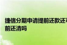 捷信分期申请提前还款还可以分期还吗 捷信分期贷款可以提前还清吗