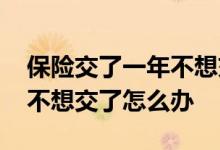 保险交了一年不想交了怎么办 保险交了一年不想交了怎么办