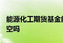 能源化工期货基金能买吗 能源化工etf可以卖空吗