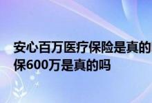 安心百万医疗保险是真的吗电话号码是多少 安心医疗险1元保600万是真的吗