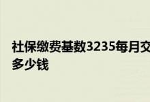 社保缴费基数3235每月交多少 社保缴费基数3235退休能拿多少钱 