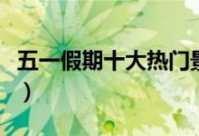 五一假期十大热门景区公布（你去了哪里旅游）