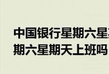 中国银行星期六星期天是否上班 中国银行星期六星期天上班吗