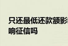 只还最低还款额影响征信吗 请问最低还款影响征信吗