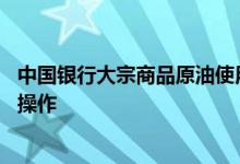 中国银行大宗商品原油使用方法 中国银行大宗商品原油怎么操作