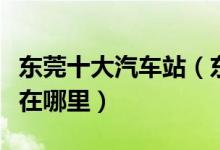 东莞十大汽车站（东莞有多少汽车站具体地址在哪里）