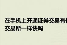 在手机上开通证券交易有什么利害关系 手机操作股票和证券交易所一样快吗
