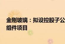 金刚玻璃：拟设控股子公司41.91亿元投建异质结电池片及组件项目