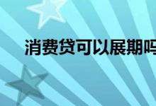消费贷可以展期吗 消费贷款可以展期吗